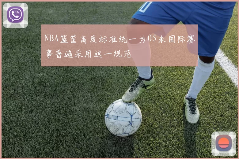 NBA篮筐高度标准统一为05米国际赛事普遍采用这一规范