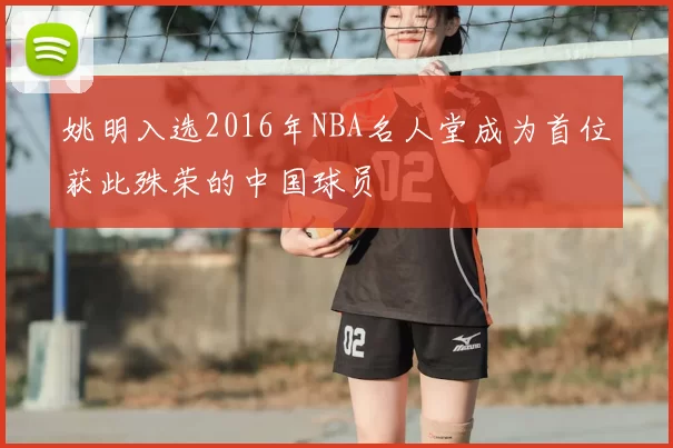 姚明入选2016年NBA名人堂成为首位获此殊荣的中国球员