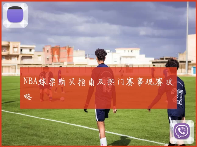 NBA球票购买指南及热门赛事观赛攻略
