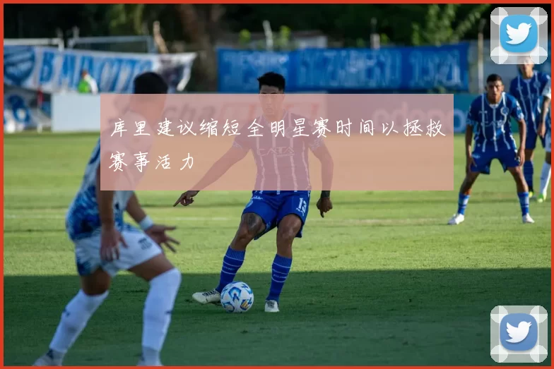 库里建议缩短全明星赛时间以拯救赛事活力