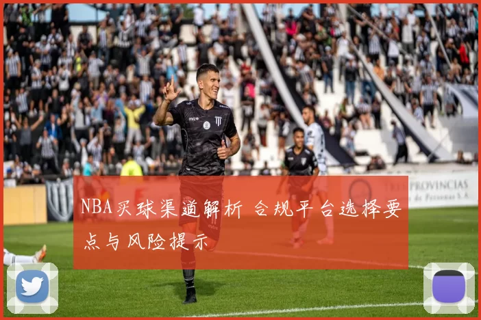 NBA买球渠道解析 合规平台选择要点与风险提示