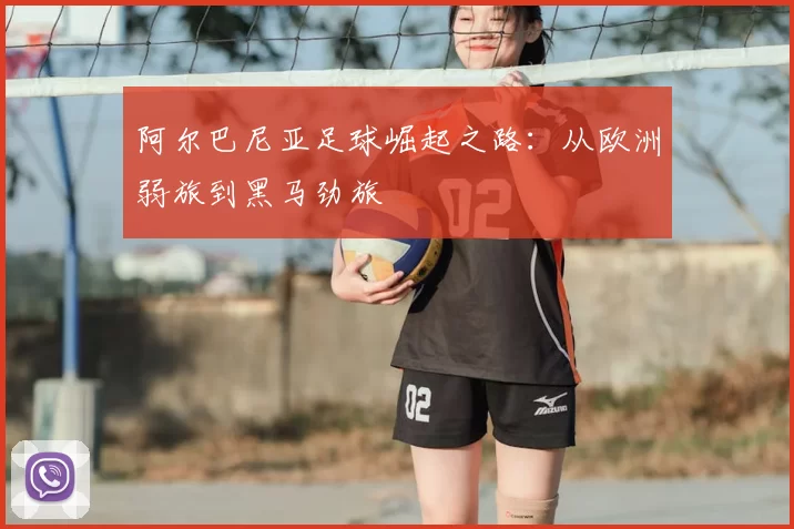 阿尔巴尼亚足球崛起之路：从欧洲弱旅到黑马劲旅