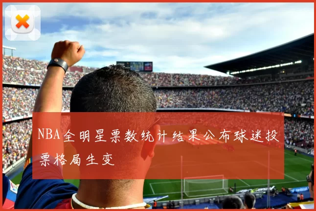 NBA全明星票数统计结果公布球迷投票格局生变