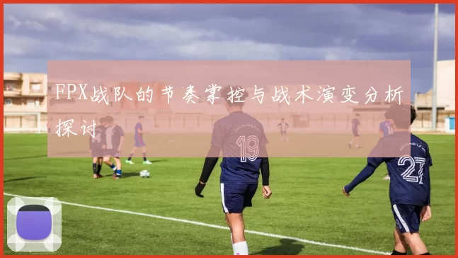 FPX战队的节奏掌控与战术演变分析探讨