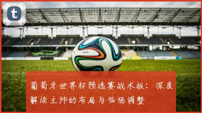 葡萄牙世界杯预选赛战术板：深度解读主帅的布局与临场调整