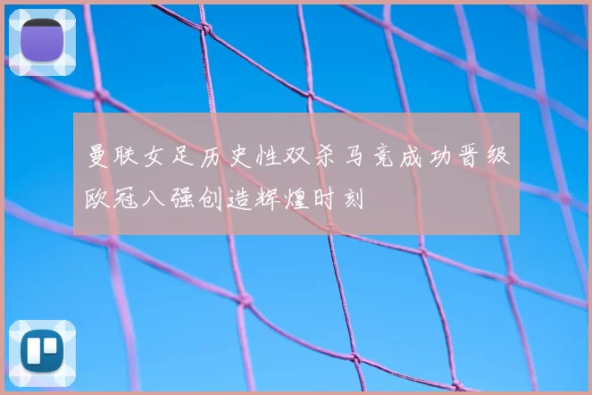 曼联女足历史性双杀马竞成功晋级欧冠八强创造辉煌时刻