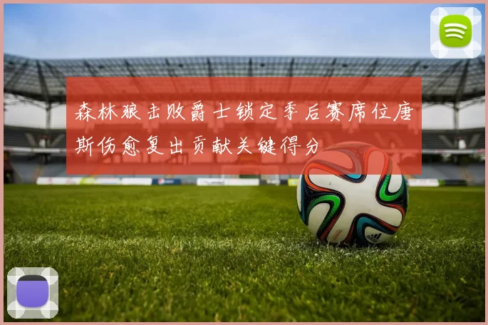 森林狼击败爵士锁定季后赛席位唐斯伤愈复出贡献关键得分