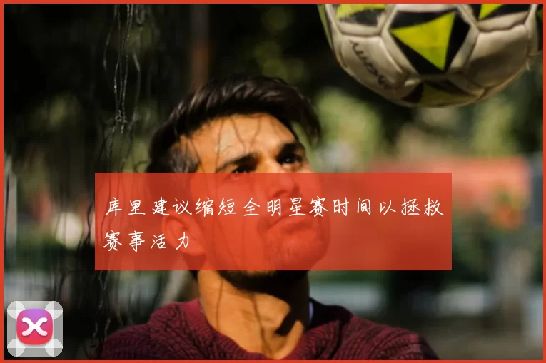 库里建议缩短全明星赛时间以拯救赛事活力