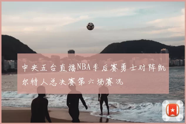 中央五台直播NBA季后赛勇士对阵凯尔特人总决赛第六场赛况