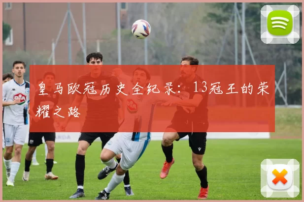 皇马欧冠历史全纪录：13冠王的荣耀之路