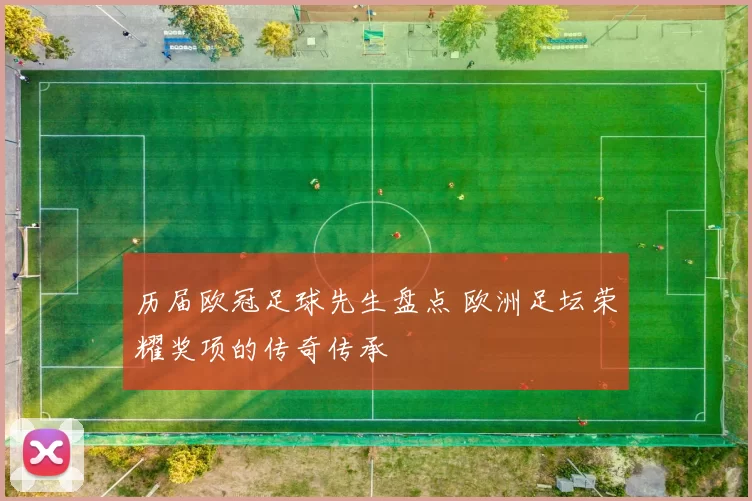 历届欧冠足球先生盘点 欧洲足坛荣耀奖项的传奇传承