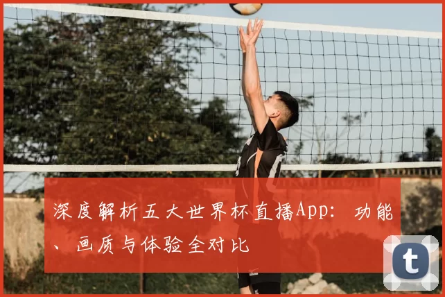 深度解析五大世界杯直播App:功能、画质与体验全对比