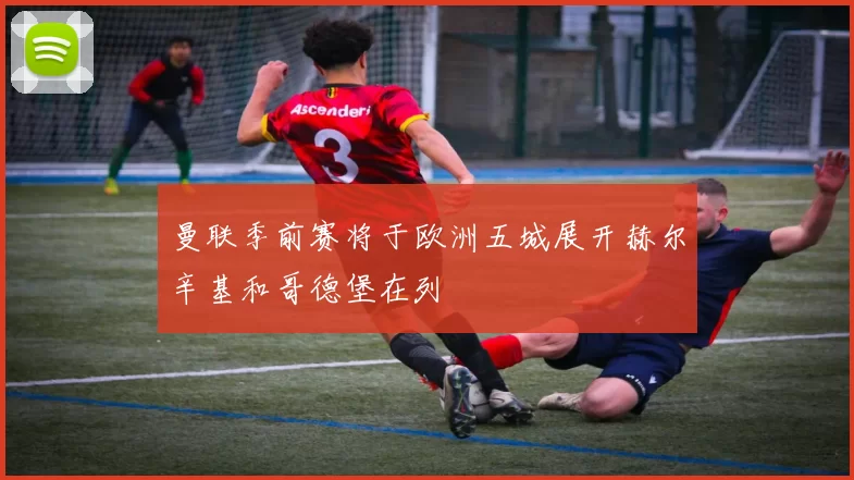 曼联季前赛将于欧洲五城展开赫尔辛基和哥德堡在列