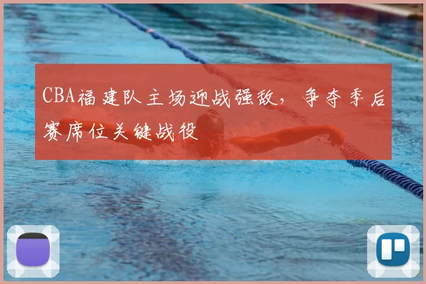CBA福建队主场迎战强敌,争夺季后赛席位关键战役
