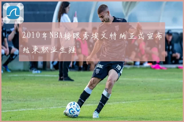 2010年NBA榜眼秀埃文特纳正式宣布结束职业生涯