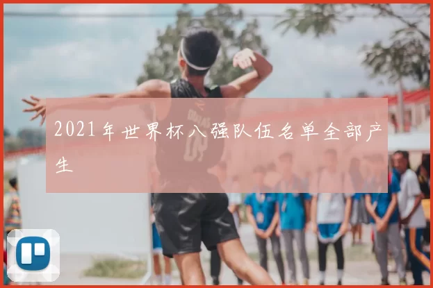 2021年世界杯八强队伍名单全部产生