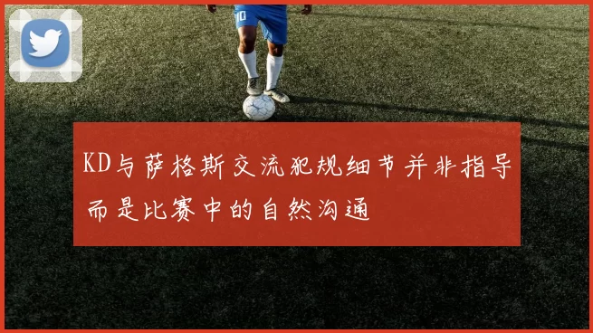 KD与萨格斯交流犯规细节并非指导而是比赛中的自然沟通