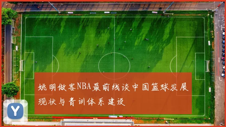 姚明做客NBA最前线谈中国篮球发展现状与青训体系建设