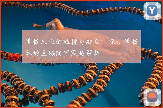滑板文化的碰撞与融合:深圳滑板队的区域防守策略解析