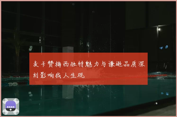 麦卡赞梅西独特魅力与谦逊品质深刻影响我人生观