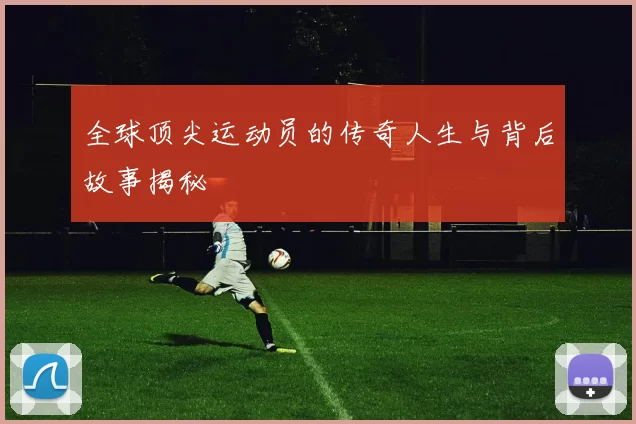 全球顶尖运动员的传奇人生与背后故事揭秘