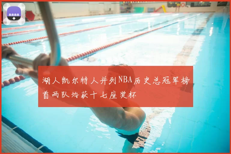 湖人凯尔特人并列NBA历史总冠军榜首两队均获十七座奖杯