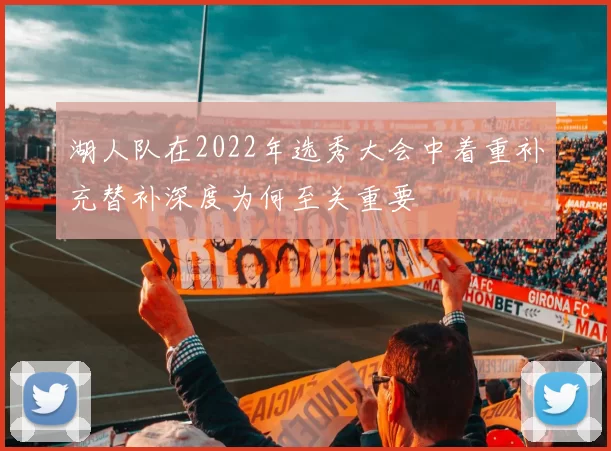 湖人队在2022年选秀大会中着重补充替补深度为何至关重要