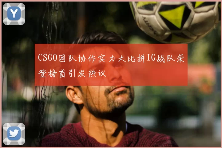 CSGO团队协作实力大比拼IG战队荣登榜首引发热议