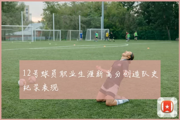 12号球员职业生涯新高分创造队史纪录表现