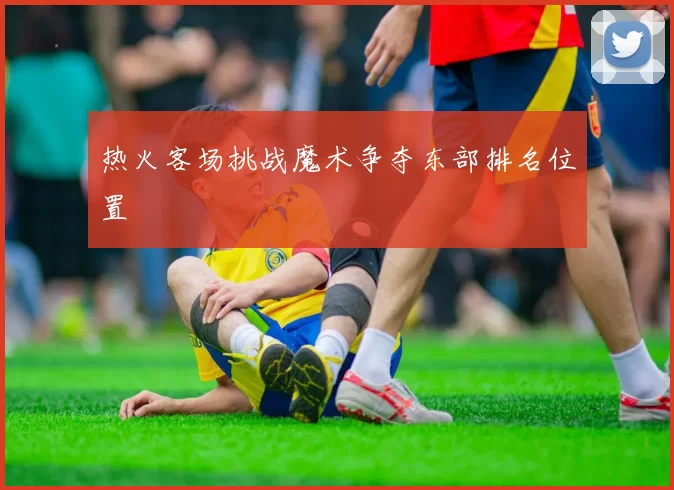 热火客场挑战魔术争夺东部排名位置