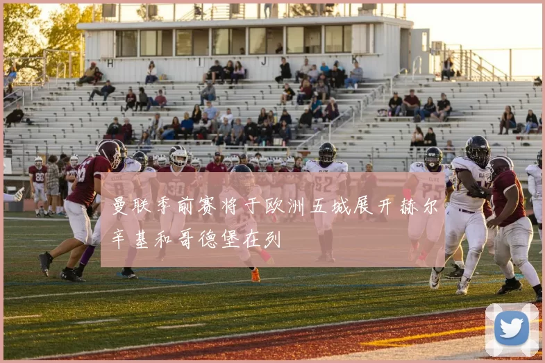 曼联季前赛将于欧洲五城展开赫尔辛基和哥德堡在列