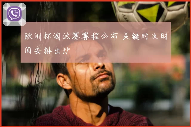 欧洲杯淘汰赛赛程公布 关键对决时间安排出炉