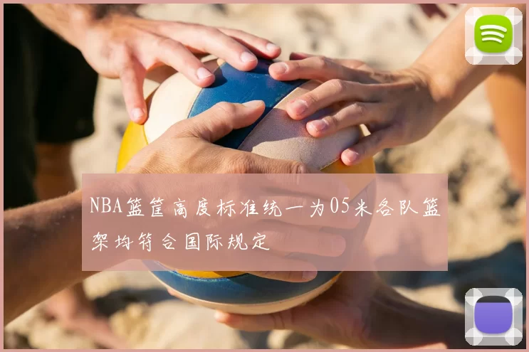 NBA篮筐高度标准统一为05米各队篮架均符合国际规定