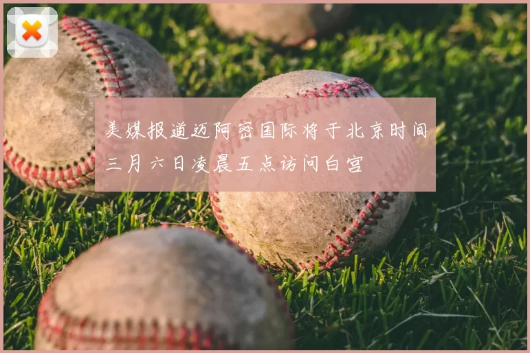 美媒报道迈阿密国际将于北京时间三月六日凌晨五点访问白宫