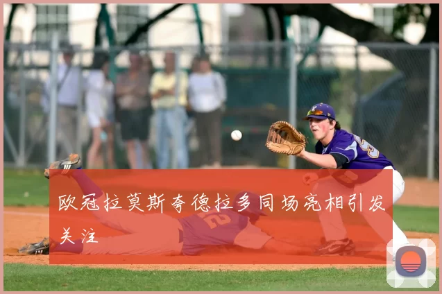 欧冠拉莫斯夸德拉多同场亮相引发关注