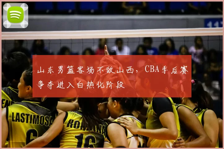山东男篮客场不敌山西,CBA季后赛争夺进入白热化阶段
