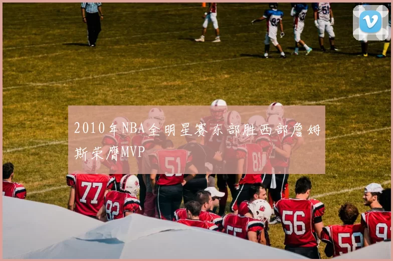 2010年NBA全明星赛东部胜西部詹姆斯荣膺MVP