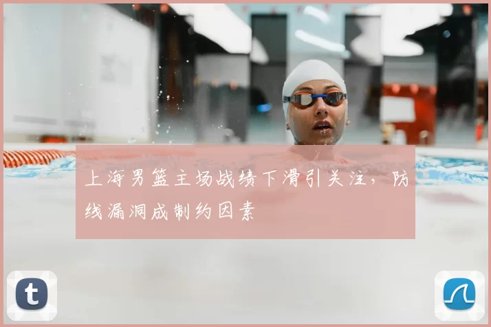 上海男篮主场战绩下滑引关注,防线漏洞成制约因素