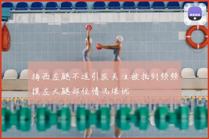 梅西左腿不适引发关注被拍到频频摸左大腿部位情况堪忧