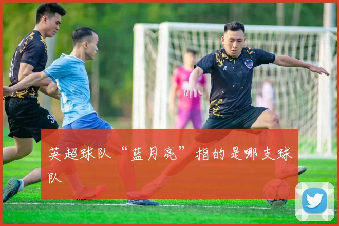 英超球队“蓝月亮”指的是哪支球队