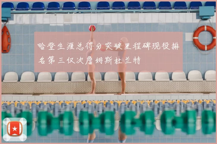 哈登生涯总得分突破里程碑现役排名第三仅次詹姆斯杜兰特