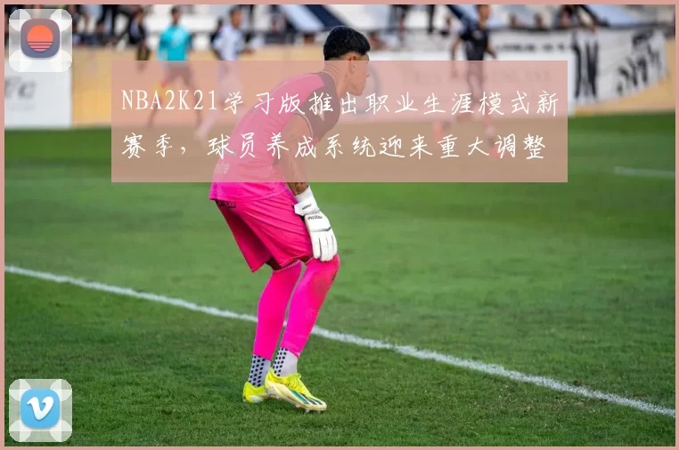 NBA2K21学习版推出职业生涯模式新赛季，球员养成系统迎来重大调整