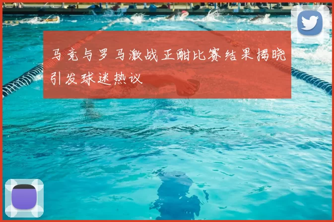 马竞与罗马激战正酣比赛结果揭晓引发球迷热议
