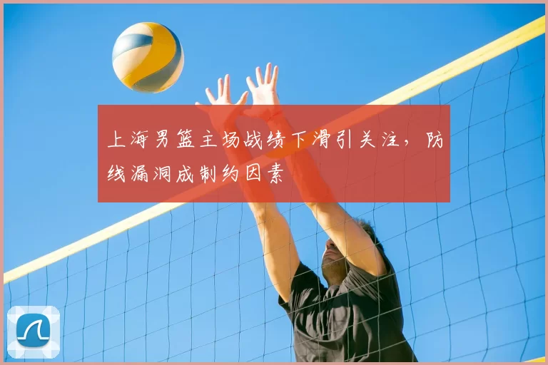 上海男篮主场战绩下滑引关注，防线漏洞成制约因素