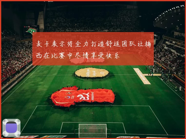 麦卡表示将全力打造舒适团队让梅西在比赛中尽情享受快乐