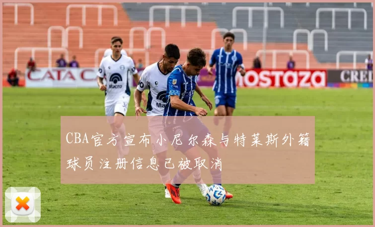 CBA官方宣布小尼尔森与特莱斯外籍球员注册信息已被取消