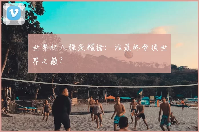 世界杯八强荣耀榜：谁最终登顶世界之巅？