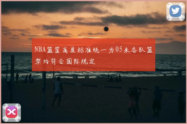 NBA篮筐高度标准统一为05米各队篮架均符合国际规定