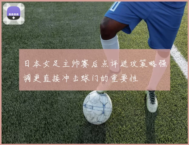 日本女足主帅赛后点评进攻策略强调更直接冲击球门的重要性