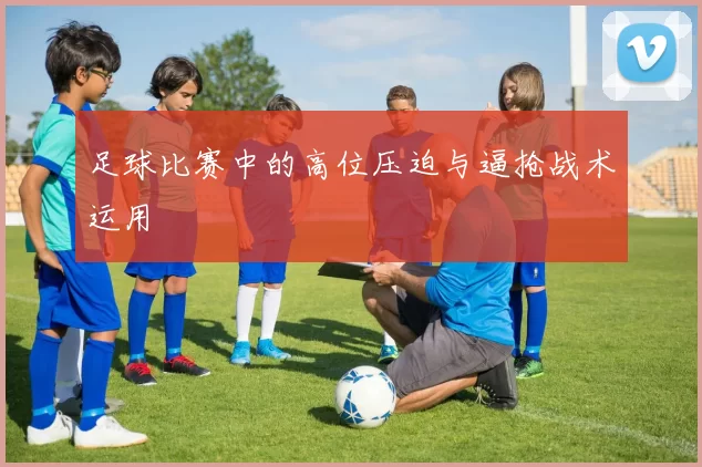 足球比赛中的高位压迫与逼抢战术运用